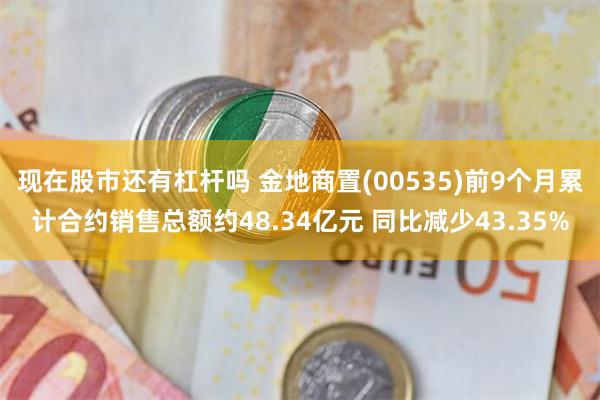 现在股市还有杠杆吗 金地商置(00535)前9个月累计合约销售总额约48.34亿元 同比减少43.35%