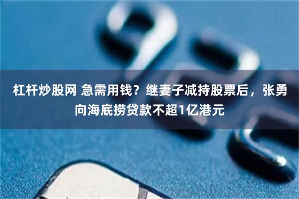 杠杆炒股网 急需用钱？继妻子减持股票后，张勇向海底捞贷款不超1亿港元