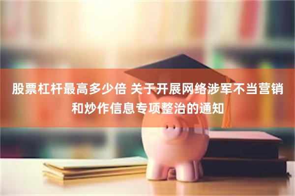 股票杠杆最高多少倍 关于开展网络涉军不当营销和炒作信息专项整治的通知