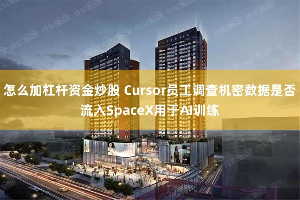 怎么加杠杆资金炒股 Cursor员工调查机密数据是否流入SpaceX用于AI训练