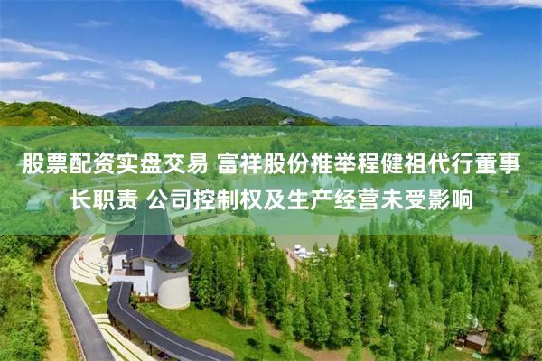 股票配资实盘交易 富祥股份推举程健祖代行董事长职责 公司控制权及生产经营未受影响
