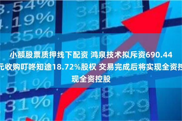 小额股票质押线下配资 鸿泉技术拟斥资690.44万元收购叮咚知途18.72%股权 交易完成后将实现全资控股