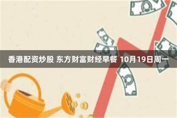 香港配资炒股 东方财富财经早餐 10月19日周一