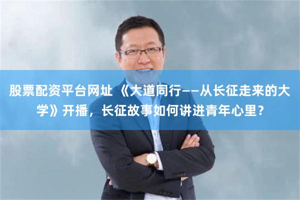 股票配资平台网址 《大道同行——从长征走来的大学》开播，长征故事如何讲进青年心里？