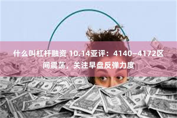 什么叫杠杆融资 10.14亚评：4140—4172区间震荡，关注早盘反弹力度