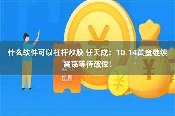 什么软件可以杠杆炒股 任天成：10.14黄金继续震荡等待破位！