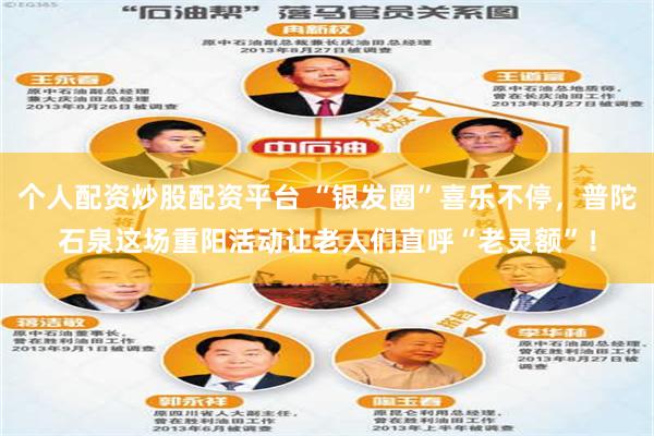个人配资炒股配资平台 “银发圈”喜乐不停，普陀石泉这场重阳活动让老人们直呼“老灵额”！