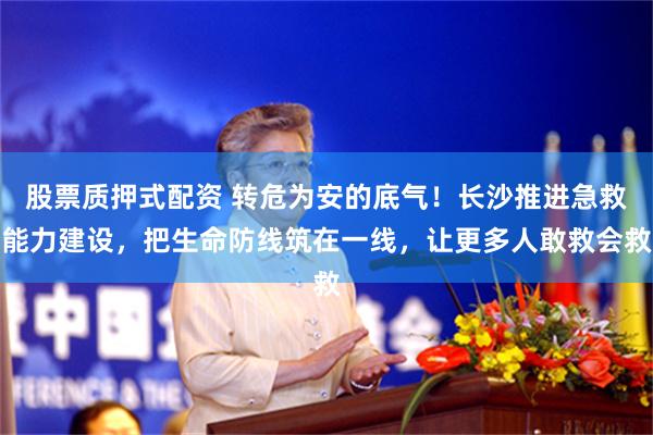 股票质押式配资 转危为安的底气!长沙推进急救能力建设,把生命防线筑在一线,让更多人敢救会救