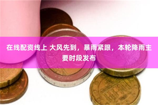 在线配资线上 大风先到，暴雨紧跟，本轮降雨主要时段发布