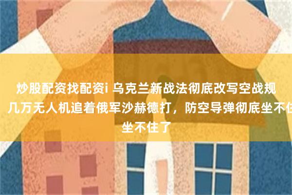 炒股配资找配资i 乌克兰新战法彻底改写空战规则,几万无人机追着俄军沙赫德打,防空导弹彻底坐不住了