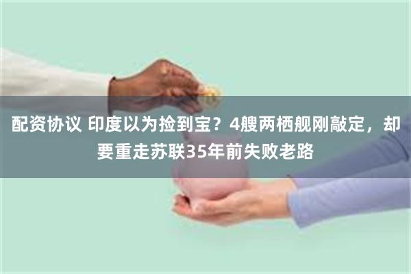 配资协议 印度以为捡到宝？4艘两栖舰刚敲定，却要重走苏联35年前失败老路